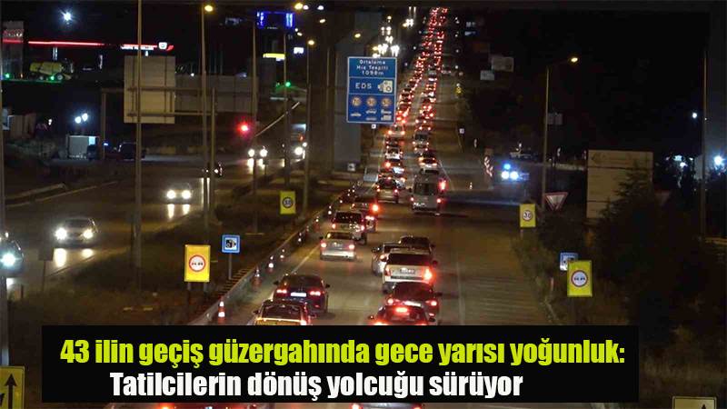 43 ilin geçiş güzergahında gece yarısı yoğunluk: Tatilcilerin dönüş yolcuğu sürüyor